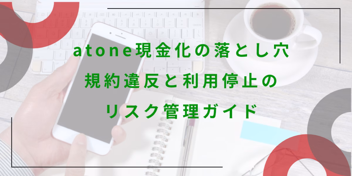 atone現金化の落とし穴：規約違反と利用停止のリスク管理ガイド